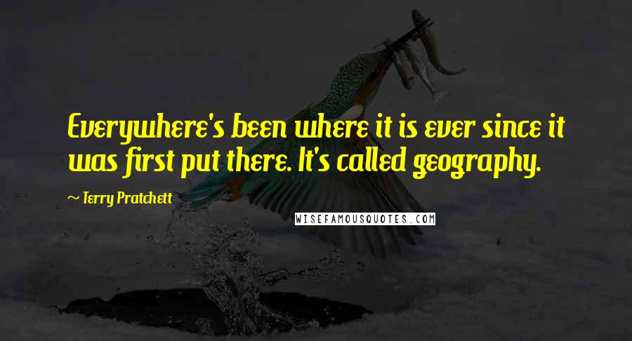 Terry Pratchett Quotes: Everywhere's been where it is ever since it was first put there. It's called geography.