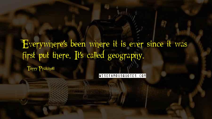 Terry Pratchett Quotes: Everywhere's been where it is ever since it was first put there. It's called geography.