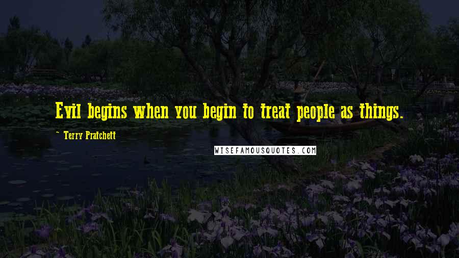 Terry Pratchett Quotes: Evil begins when you begin to treat people as things.