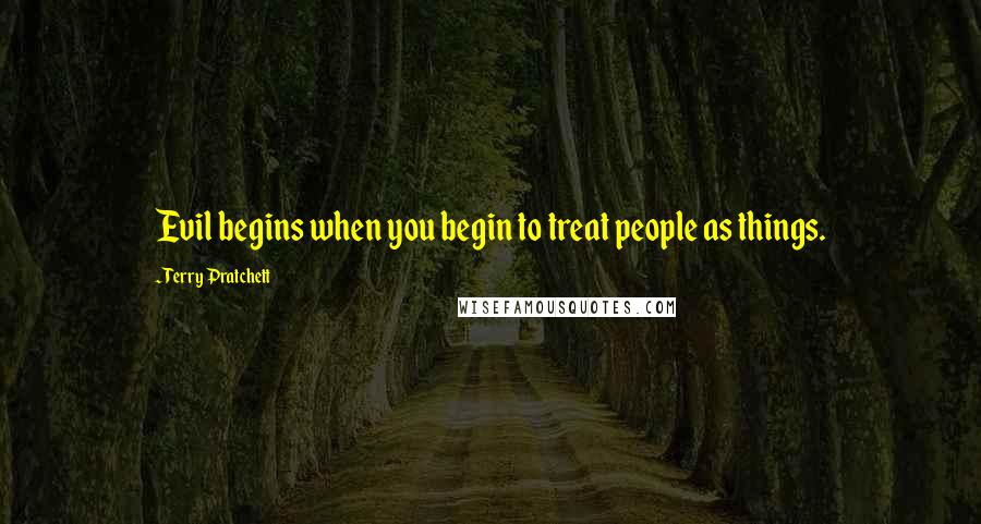 Terry Pratchett Quotes: Evil begins when you begin to treat people as things.