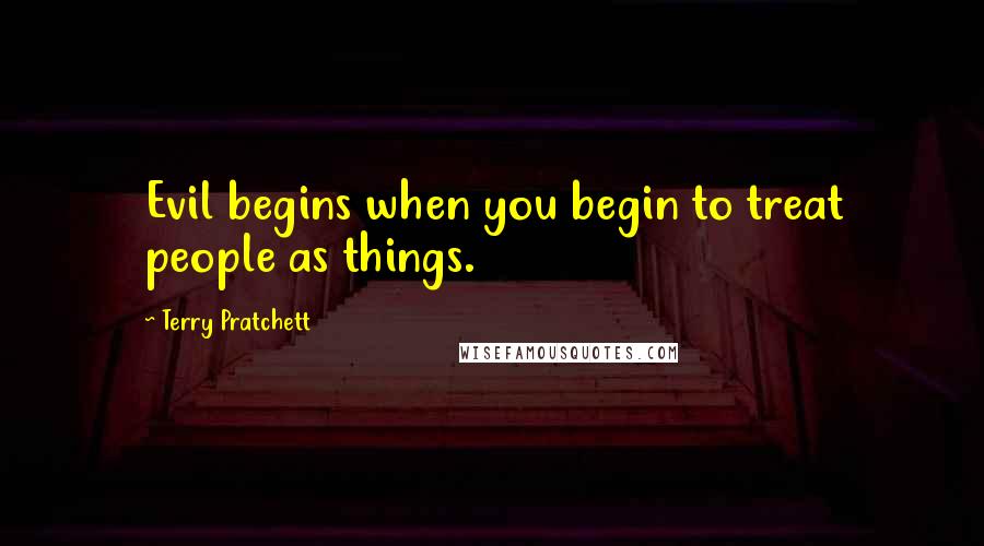 Terry Pratchett Quotes: Evil begins when you begin to treat people as things.