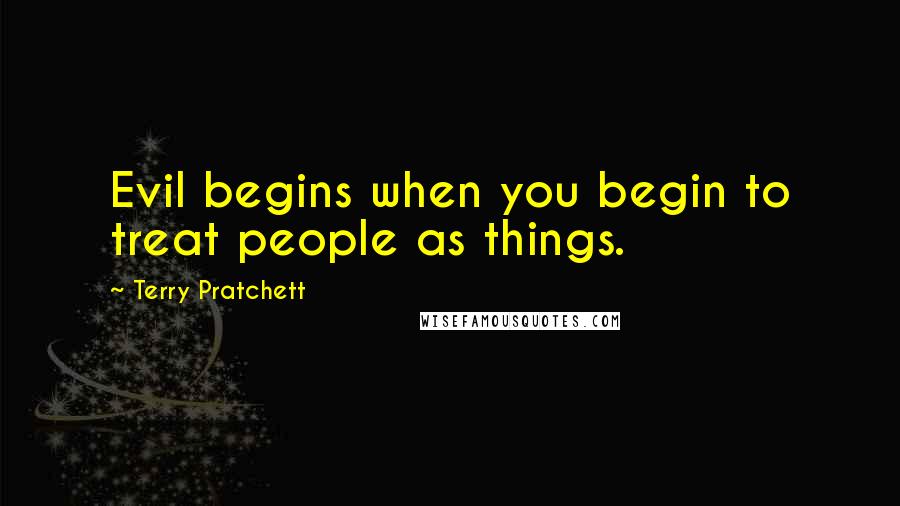 Terry Pratchett Quotes: Evil begins when you begin to treat people as things.