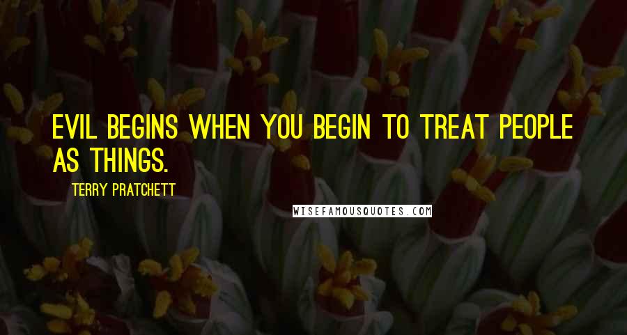 Terry Pratchett Quotes: Evil begins when you begin to treat people as things.