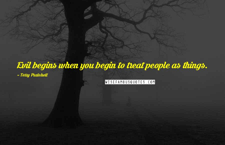 Terry Pratchett Quotes: Evil begins when you begin to treat people as things.