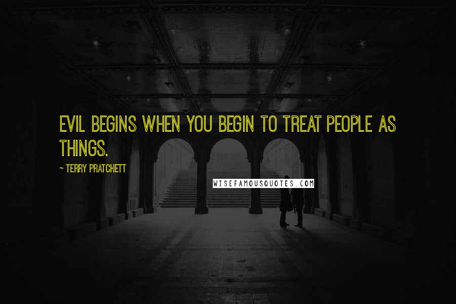 Terry Pratchett Quotes: Evil begins when you begin to treat people as things.