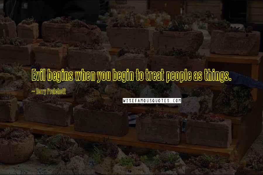 Terry Pratchett Quotes: Evil begins when you begin to treat people as things.