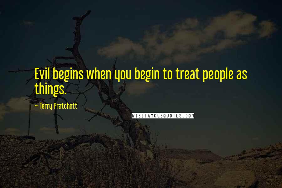 Terry Pratchett Quotes: Evil begins when you begin to treat people as things.