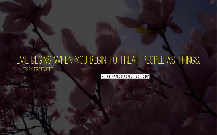 Terry Pratchett Quotes: Evil begins when you begin to treat people as things.