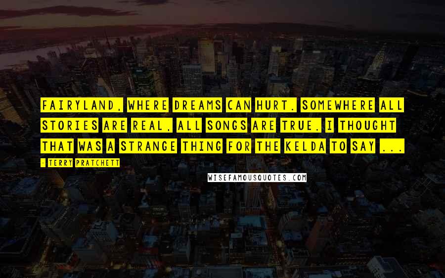 Terry Pratchett Quotes: Fairyland, where dreams can hurt. Somewhere all stories are real, all songs are true. I thought that was a strange thing for the kelda to say ...