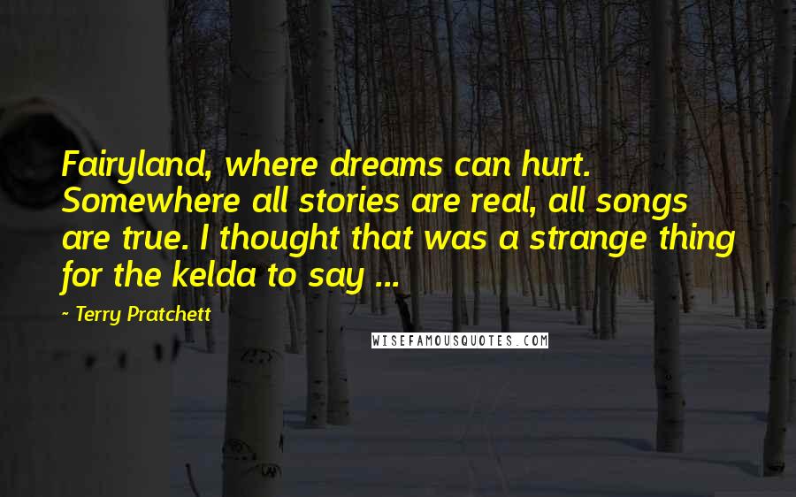 Terry Pratchett Quotes: Fairyland, where dreams can hurt. Somewhere all stories are real, all songs are true. I thought that was a strange thing for the kelda to say ...