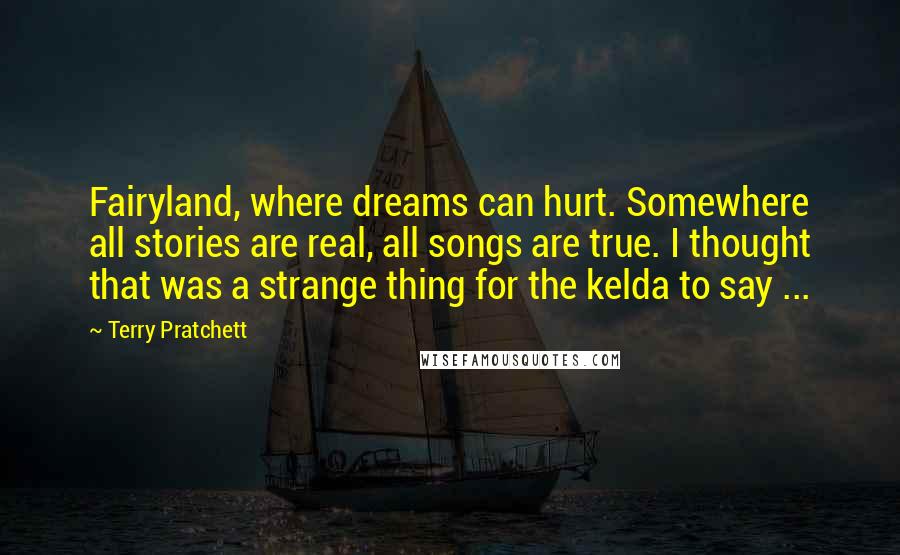 Terry Pratchett Quotes: Fairyland, where dreams can hurt. Somewhere all stories are real, all songs are true. I thought that was a strange thing for the kelda to say ...