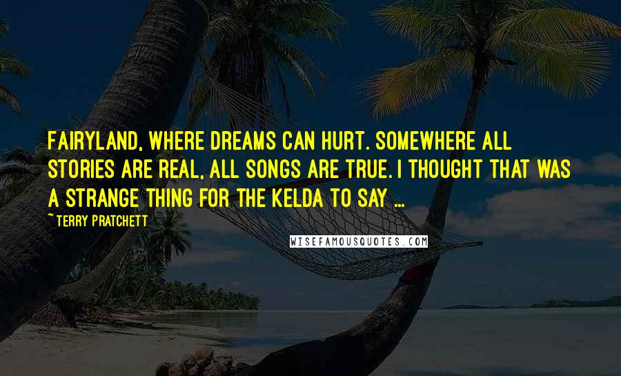 Terry Pratchett Quotes: Fairyland, where dreams can hurt. Somewhere all stories are real, all songs are true. I thought that was a strange thing for the kelda to say ...