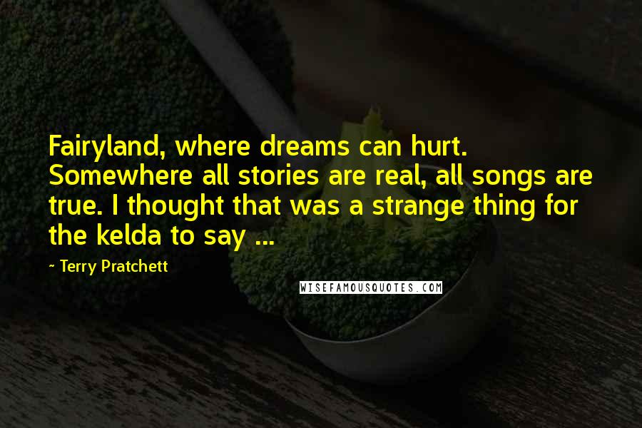 Terry Pratchett Quotes: Fairyland, where dreams can hurt. Somewhere all stories are real, all songs are true. I thought that was a strange thing for the kelda to say ...