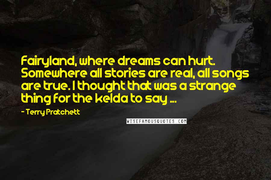 Terry Pratchett Quotes: Fairyland, where dreams can hurt. Somewhere all stories are real, all songs are true. I thought that was a strange thing for the kelda to say ...