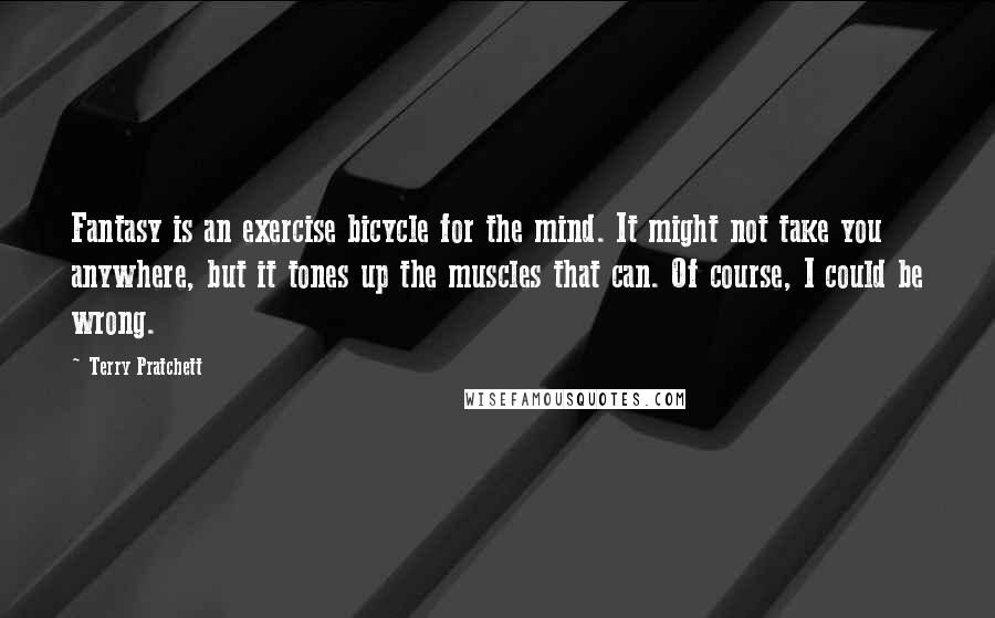 Terry Pratchett Quotes: Fantasy is an exercise bicycle for the mind. It might not take you anywhere, but it tones up the muscles that can. Of course, I could be wrong.