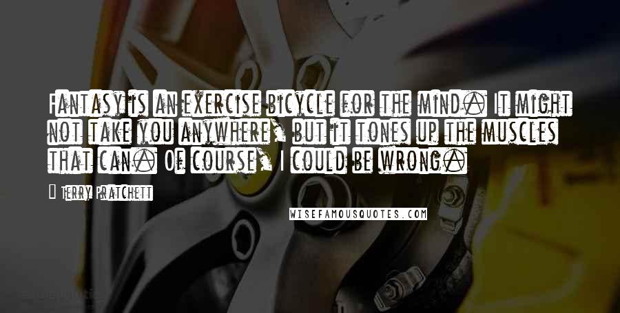 Terry Pratchett Quotes: Fantasy is an exercise bicycle for the mind. It might not take you anywhere, but it tones up the muscles that can. Of course, I could be wrong.