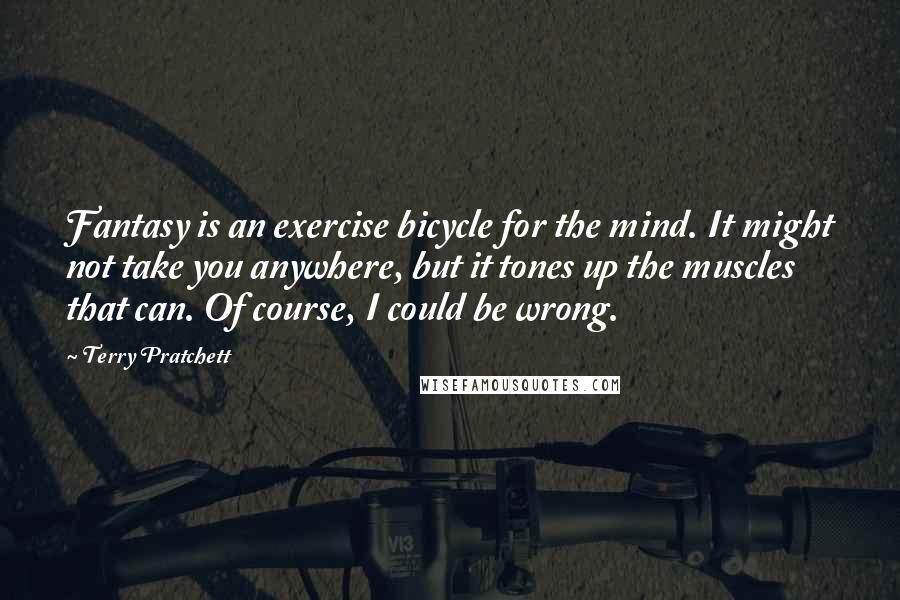 Terry Pratchett Quotes: Fantasy is an exercise bicycle for the mind. It might not take you anywhere, but it tones up the muscles that can. Of course, I could be wrong.