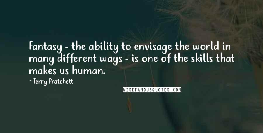 Terry Pratchett Quotes: Fantasy - the ability to envisage the world in many different ways - is one of the skills that makes us human.