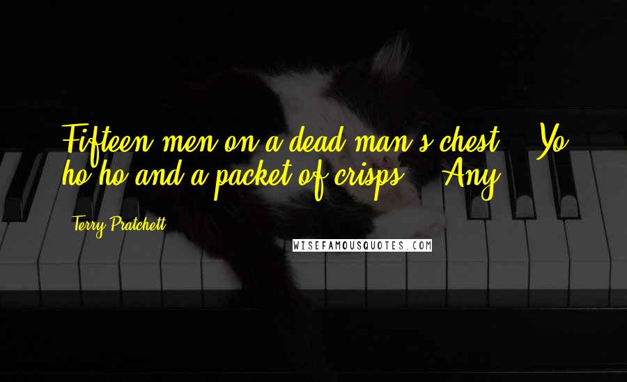 Terry Pratchett Quotes: Fifteen men on a dead man's chest - Yo ho ho and a packet of crisps." "Any