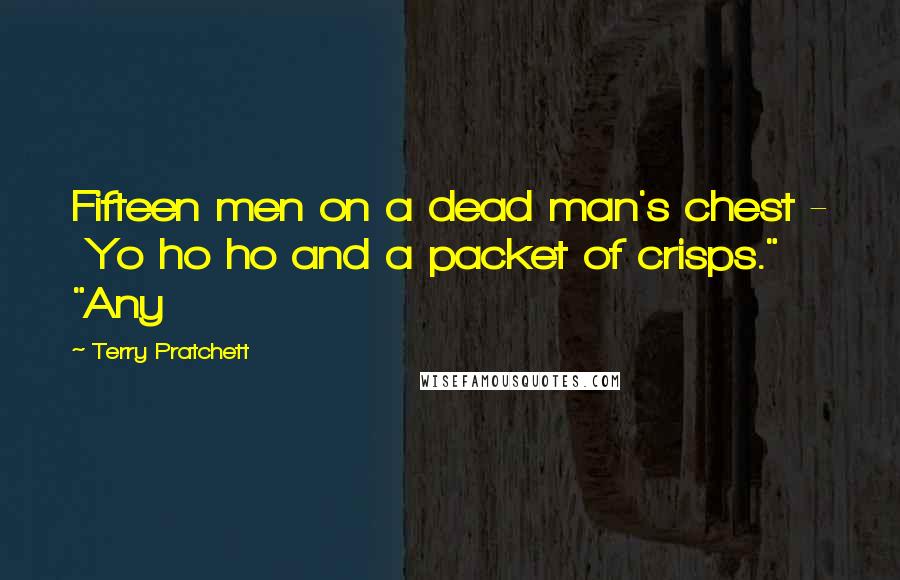 Terry Pratchett Quotes: Fifteen men on a dead man's chest - Yo ho ho and a packet of crisps." "Any