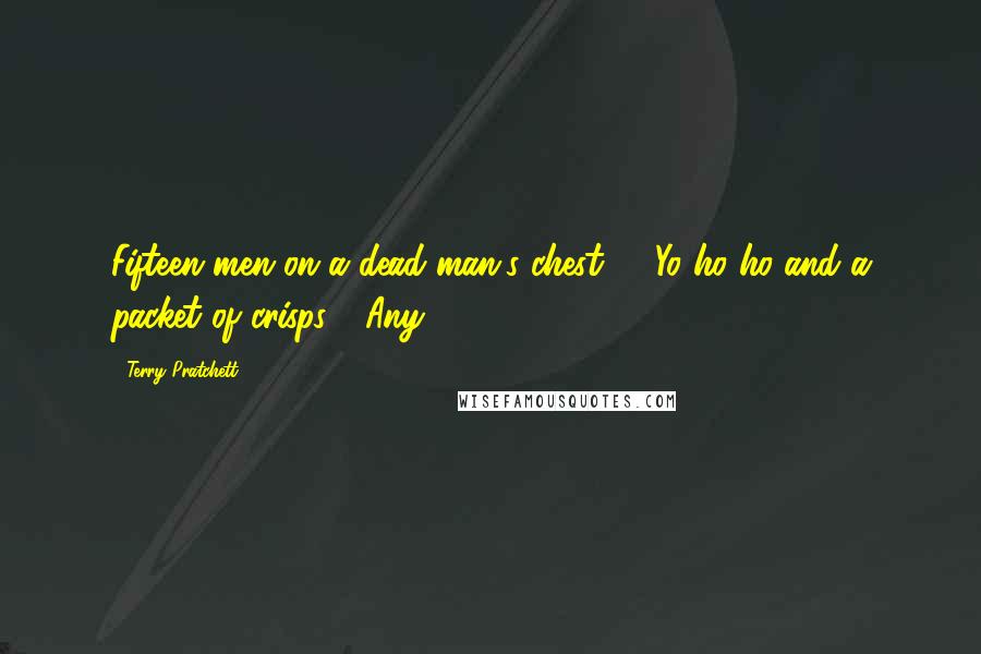 Terry Pratchett Quotes: Fifteen men on a dead man's chest - Yo ho ho and a packet of crisps." "Any