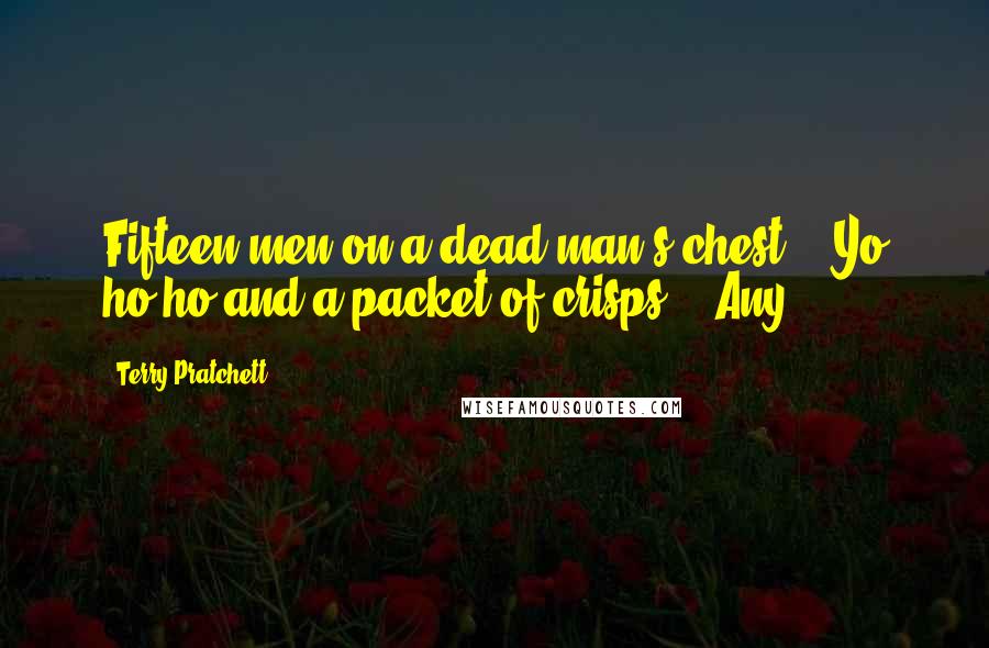 Terry Pratchett Quotes: Fifteen men on a dead man's chest - Yo ho ho and a packet of crisps." "Any