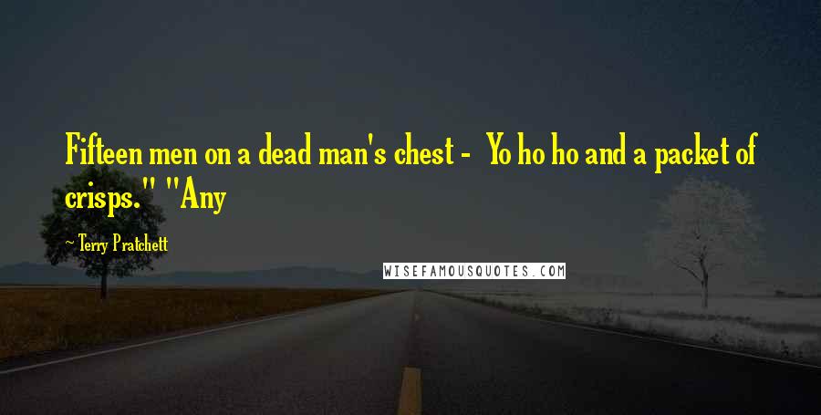 Terry Pratchett Quotes: Fifteen men on a dead man's chest - Yo ho ho and a packet of crisps." "Any