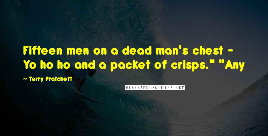 Terry Pratchett Quotes: Fifteen men on a dead man's chest - Yo ho ho and a packet of crisps." "Any