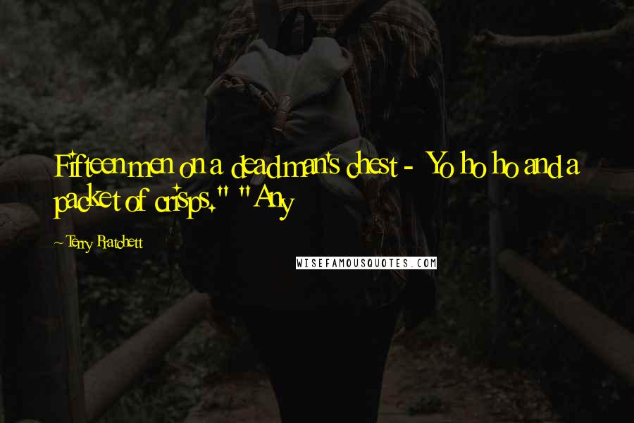 Terry Pratchett Quotes: Fifteen men on a dead man's chest - Yo ho ho and a packet of crisps." "Any