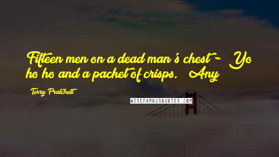 Terry Pratchett Quotes: Fifteen men on a dead man's chest - Yo ho ho and a packet of crisps." "Any
