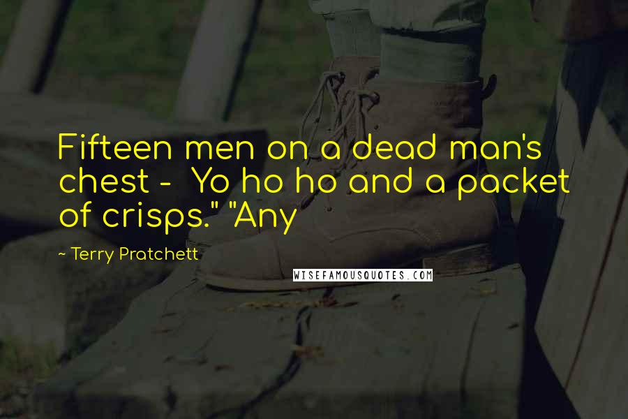 Terry Pratchett Quotes: Fifteen men on a dead man's chest - Yo ho ho and a packet of crisps." "Any