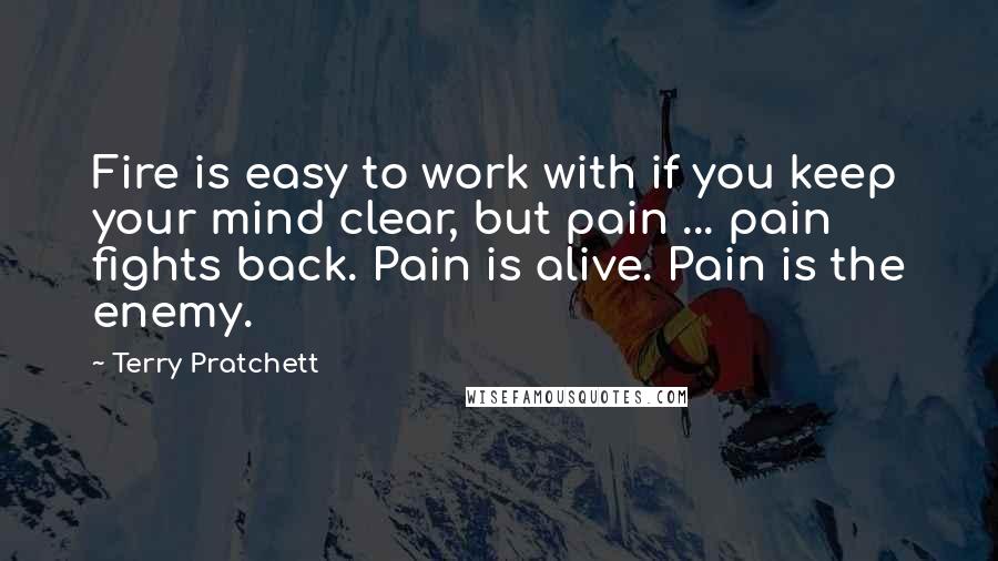 Terry Pratchett Quotes: Fire is easy to work with if you keep your mind clear, but pain ... pain fights back. Pain is alive. Pain is the enemy.