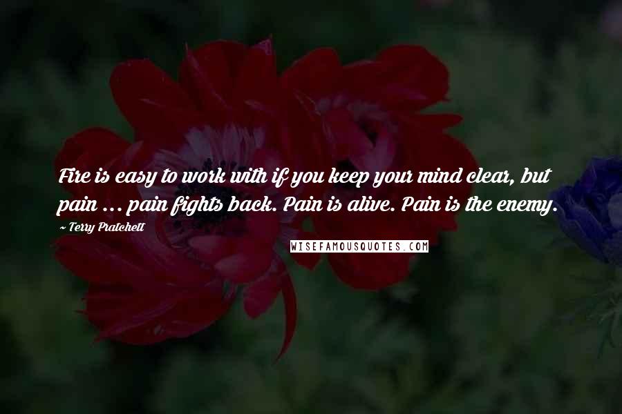 Terry Pratchett Quotes: Fire is easy to work with if you keep your mind clear, but pain ... pain fights back. Pain is alive. Pain is the enemy.