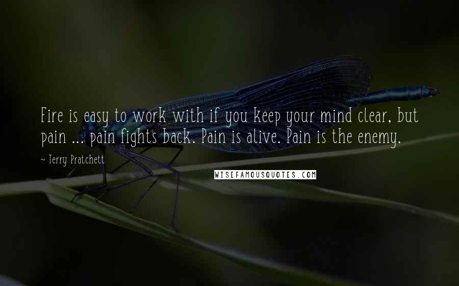 Terry Pratchett Quotes: Fire is easy to work with if you keep your mind clear, but pain ... pain fights back. Pain is alive. Pain is the enemy.