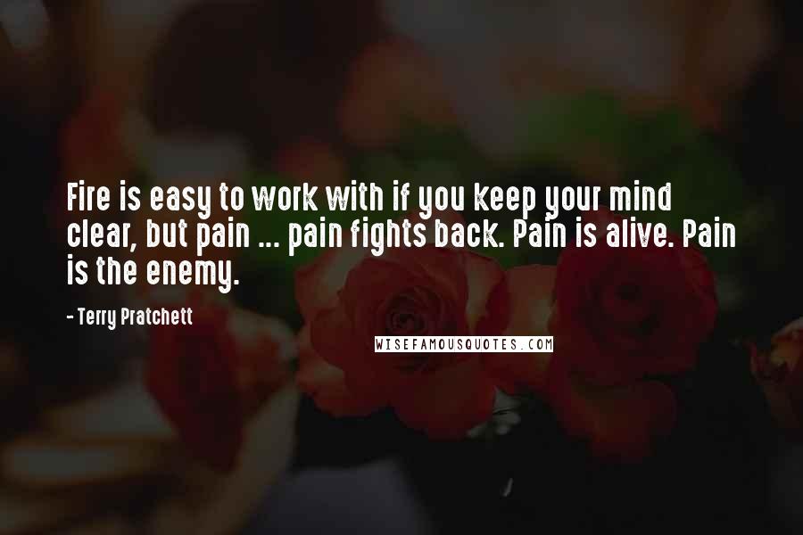 Terry Pratchett Quotes: Fire is easy to work with if you keep your mind clear, but pain ... pain fights back. Pain is alive. Pain is the enemy.
