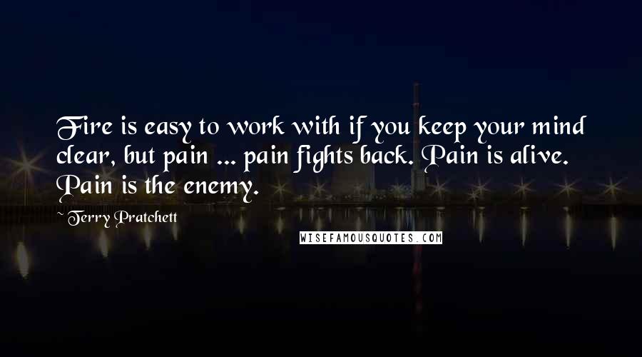 Terry Pratchett Quotes: Fire is easy to work with if you keep your mind clear, but pain ... pain fights back. Pain is alive. Pain is the enemy.