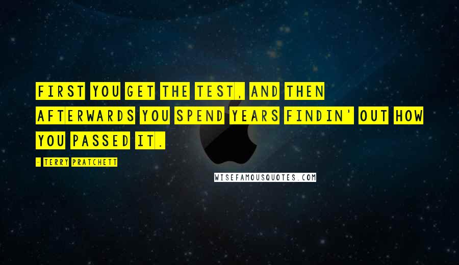 Terry Pratchett Quotes: First you get the test, and then afterwards you spend years findin' out how you passed it.