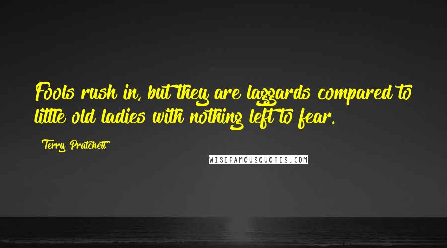 Terry Pratchett Quotes: Fools rush in, but they are laggards compared to little old ladies with nothing left to fear.