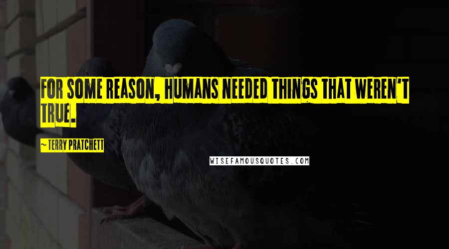 Terry Pratchett Quotes: For some reason, humans needed things that weren't true.