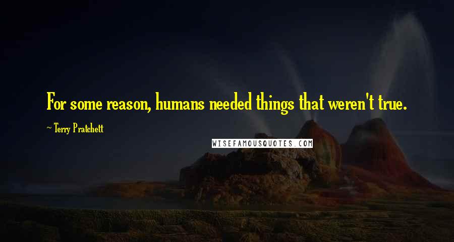 Terry Pratchett Quotes: For some reason, humans needed things that weren't true.