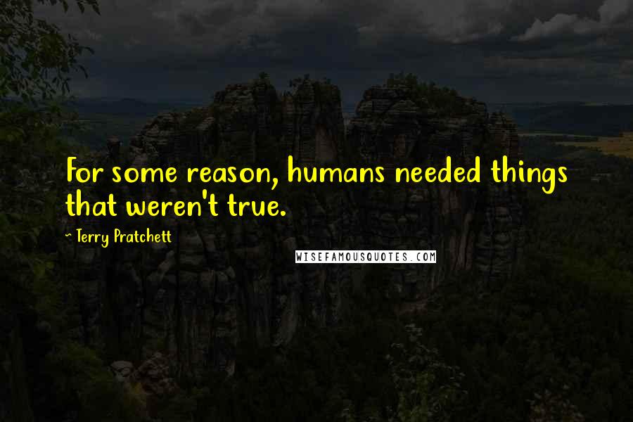 Terry Pratchett Quotes: For some reason, humans needed things that weren't true.