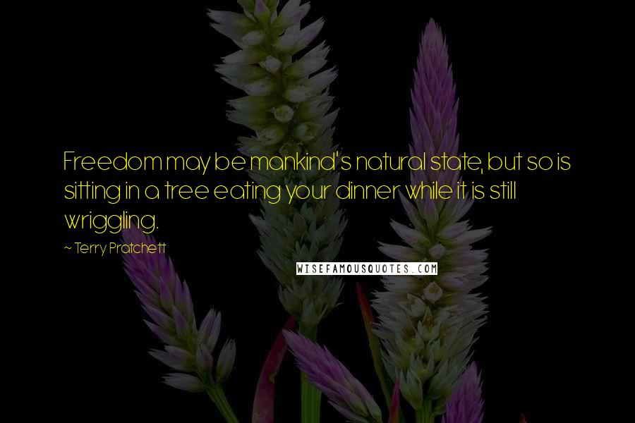 Terry Pratchett Quotes: Freedom may be mankind's natural state, but so is sitting in a tree eating your dinner while it is still wriggling.