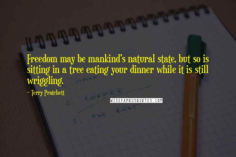 Terry Pratchett Quotes: Freedom may be mankind's natural state, but so is sitting in a tree eating your dinner while it is still wriggling.