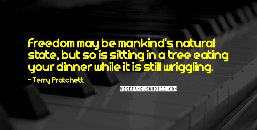 Terry Pratchett Quotes: Freedom may be mankind's natural state, but so is sitting in a tree eating your dinner while it is still wriggling.