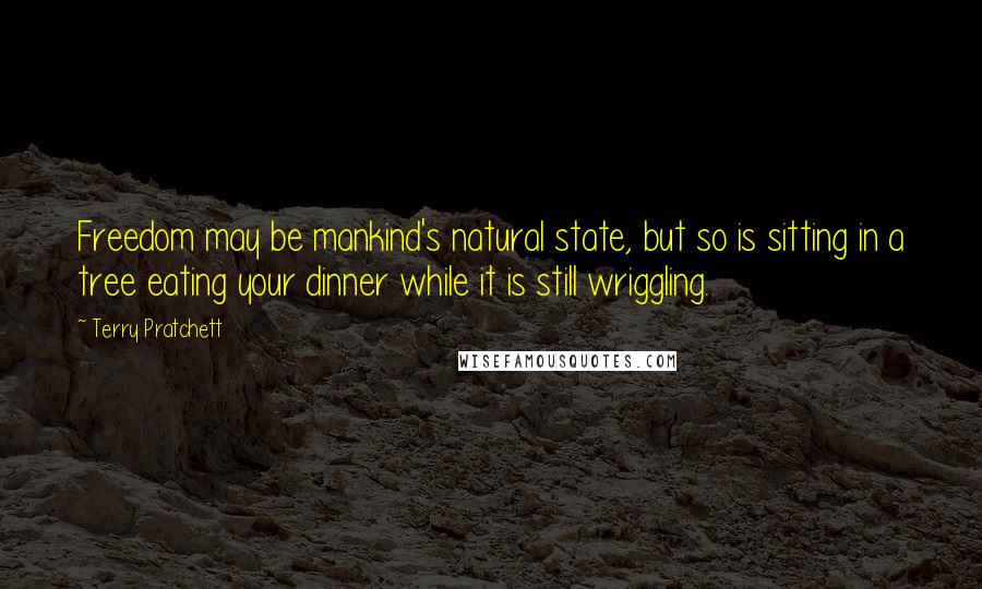 Terry Pratchett Quotes: Freedom may be mankind's natural state, but so is sitting in a tree eating your dinner while it is still wriggling.
