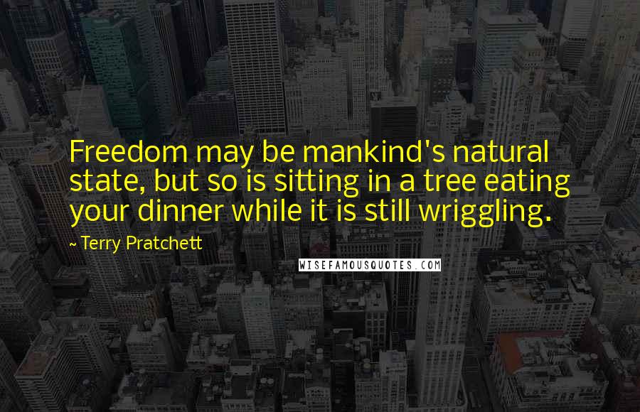 Terry Pratchett Quotes: Freedom may be mankind's natural state, but so is sitting in a tree eating your dinner while it is still wriggling.