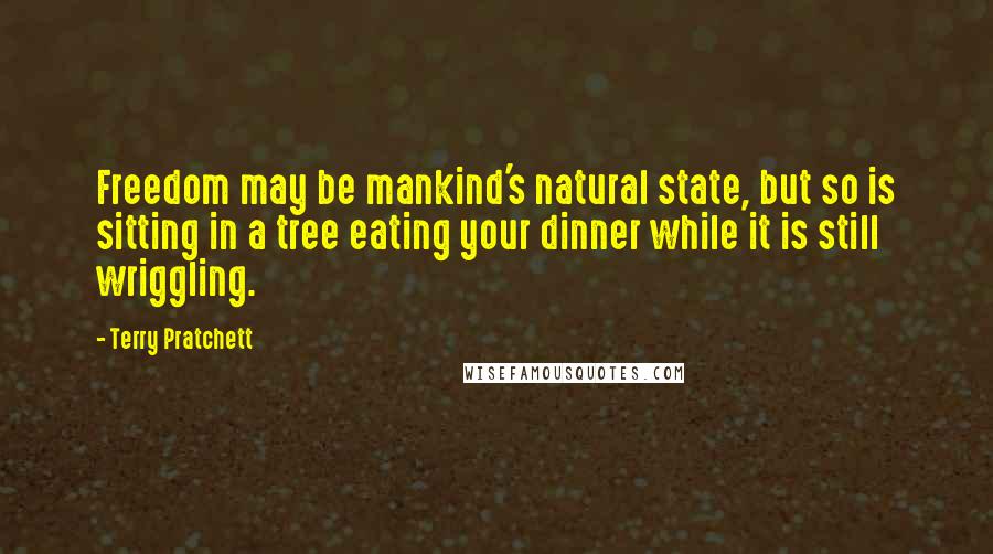 Terry Pratchett Quotes: Freedom may be mankind's natural state, but so is sitting in a tree eating your dinner while it is still wriggling.