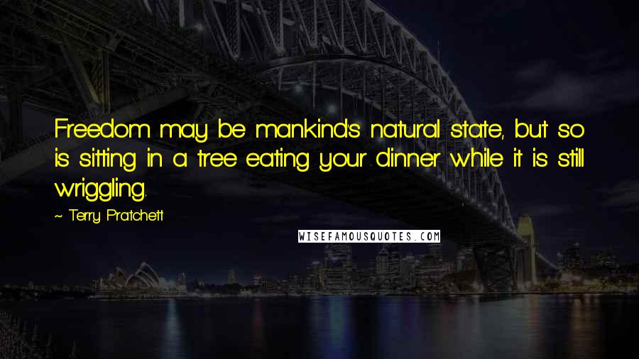 Terry Pratchett Quotes: Freedom may be mankind's natural state, but so is sitting in a tree eating your dinner while it is still wriggling.