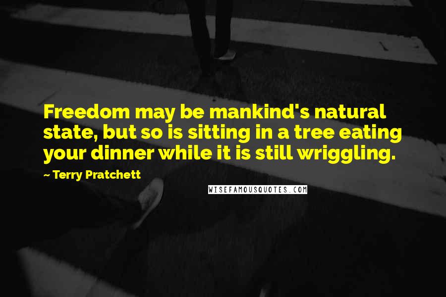 Terry Pratchett Quotes: Freedom may be mankind's natural state, but so is sitting in a tree eating your dinner while it is still wriggling.