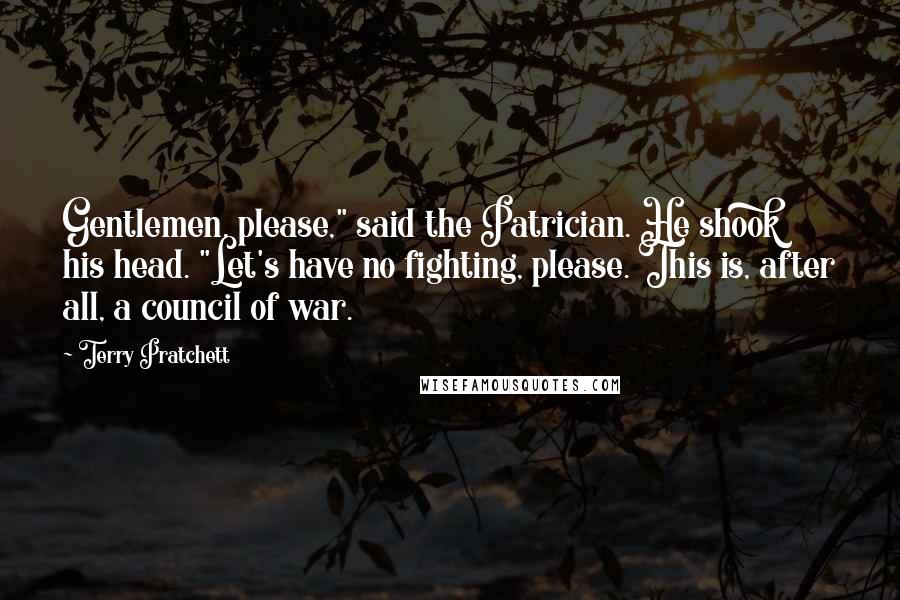 Terry Pratchett Quotes: Gentlemen, please," said the Patrician. He shook his head. "Let's have no fighting, please. This is, after all, a council of war.